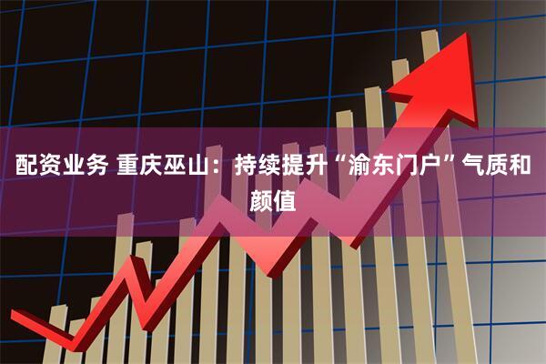 配资业务 重庆巫山：持续提升“渝东门户”气质和颜值