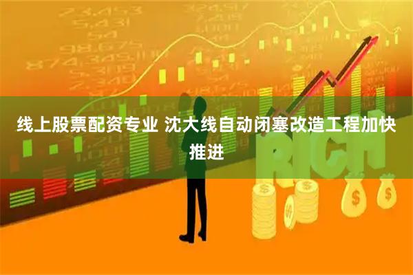 线上股票配资专业 沈大线自动闭塞改造工程加快推进