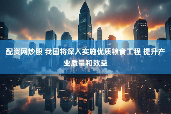 配资网炒股 我国将深入实施优质粮食工程 提升产业质量和效益