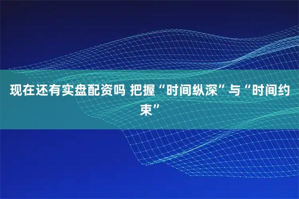 现在还有实盘配资吗 把握“时间纵深”与“时间约束”