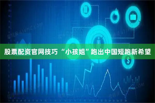 股票配资官网技巧 “小孩姐”跑出中国短跑新希望