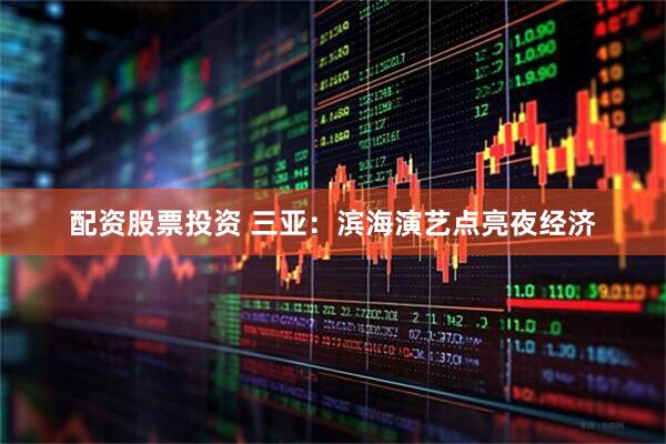 配资股票投资 三亚：滨海演艺点亮夜经济